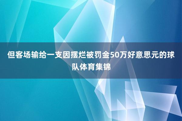 但客场输给一支因摆烂被罚金50万好意思元的球队体育集锦