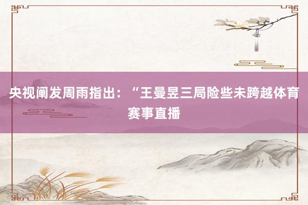 央视阐发周雨指出：“王曼昱三局险些未跨越体育赛事直播