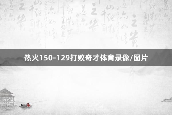 热火150-129打败奇才体育录像/图片