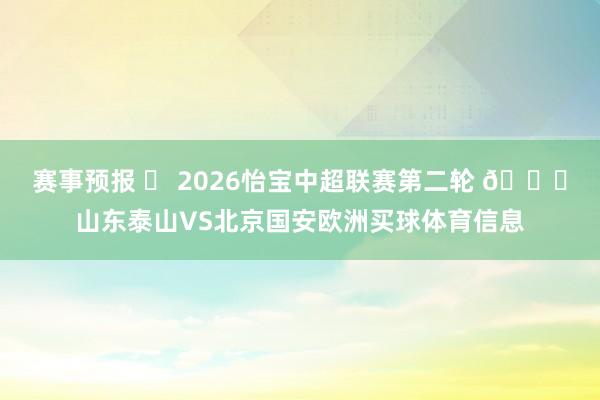 赛事预报 ⚽ 2026怡宝中超联赛第二轮 🆚山东泰山VS北京国安欧洲买球体育信息