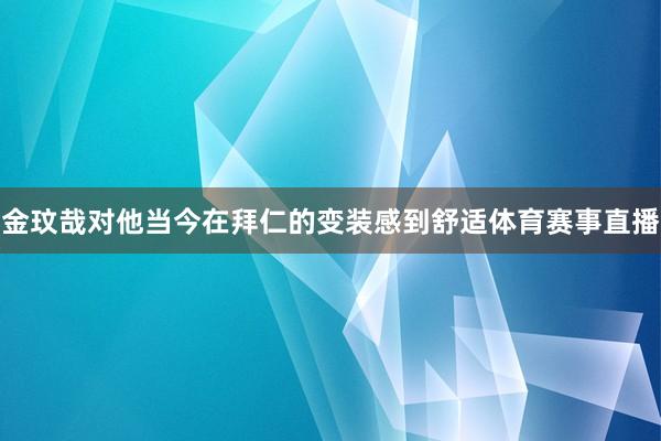金玟哉对他当今在拜仁的变装感到舒适体育赛事直播