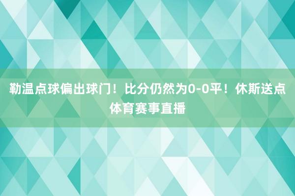 勒温点球偏出球门！比分仍然为0-0平！休斯送点体育赛事直播