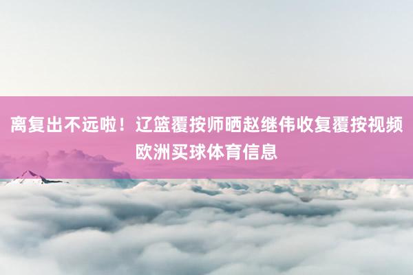 离复出不远啦！辽篮覆按师晒赵继伟收复覆按视频欧洲买球体育信息