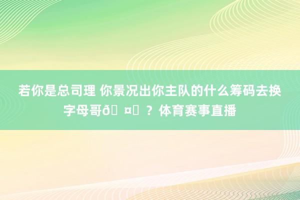若你是总司理 你景况出你主队的什么筹码去换字母哥🤔？体育赛事直播