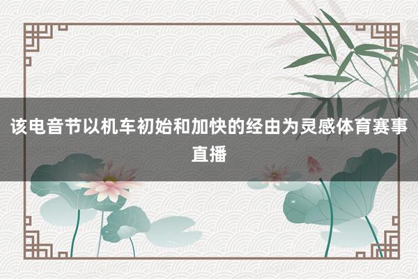 该电音节以机车初始和加快的经由为灵感体育赛事直播
