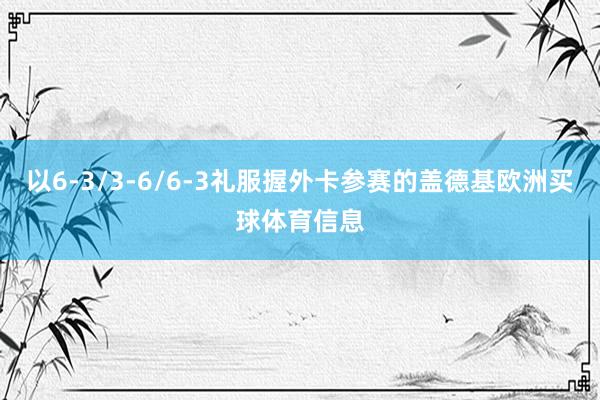 以6-3/3-6/6-3礼服握外卡参赛的盖德基欧洲买球体育信息