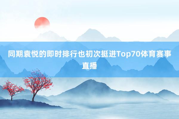 同期袁悦的即时排行也初次挺进Top70体育赛事直播