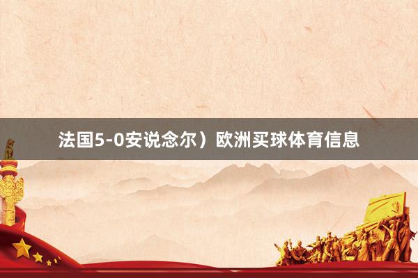 法国5-0安说念尔）欧洲买球体育信息