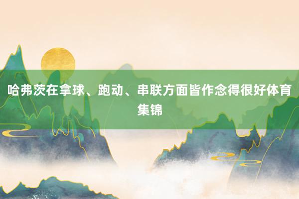 哈弗茨在拿球、跑动、串联方面皆作念得很好体育集锦
