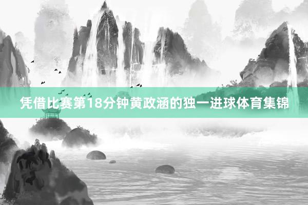 凭借比赛第18分钟黄政涵的独一进球体育集锦