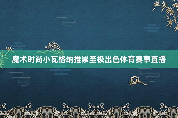 魔术时尚小瓦格纳推崇至极出色体育赛事直播