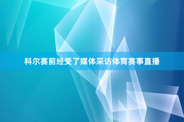 科尔赛前经受了媒体采访体育赛事直播