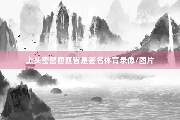 上头密密匝匝皆是签名体育录像/图片