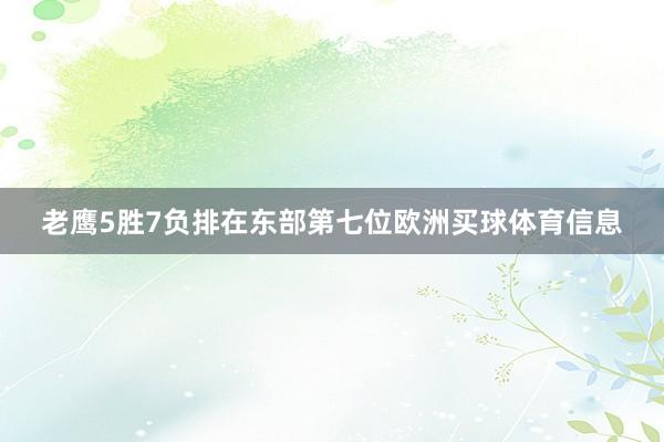 老鹰5胜7负排在东部第七位欧洲买球体育信息
