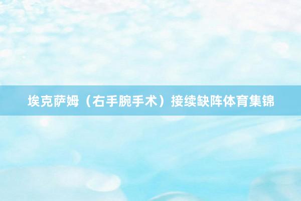埃克萨姆（右手腕手术）接续缺阵体育集锦