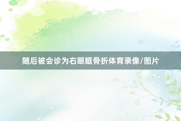 随后被会诊为右眼眶骨折体育录像/图片