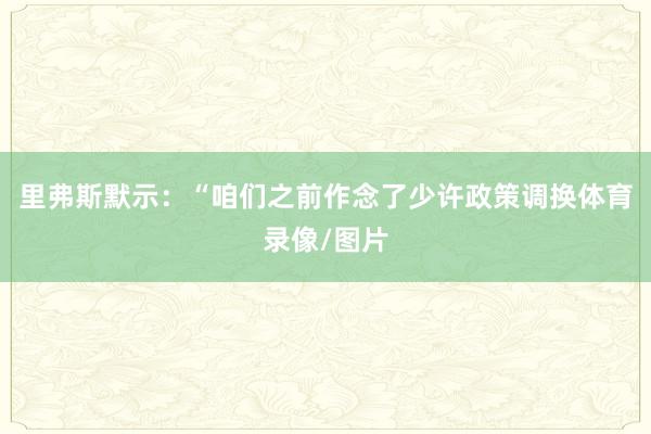 里弗斯默示：“咱们之前作念了少许政策调换体育录像/图片