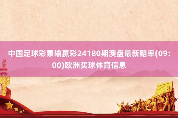 中国足球彩票输赢彩24180期澳盘最新赔率(09:00)欧洲买球体育信息
