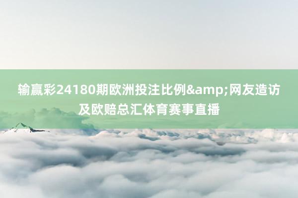 输赢彩24180期欧洲投注比例&网友造访及欧赔总汇体育赛事直播