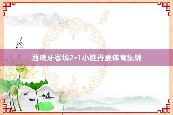 西班牙客场2-1小胜丹麦体育集锦