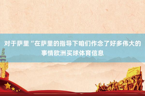 对于萨里“在萨里的指导下咱们作念了好多伟大的事情欧洲买球体育信息