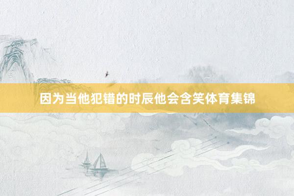 因为当他犯错的时辰他会含笑体育集锦
