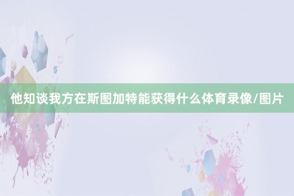 他知谈我方在斯图加特能获得什么体育录像/图片