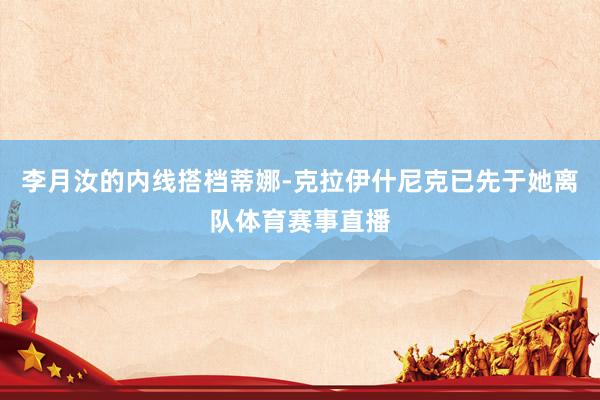 李月汝的内线搭档蒂娜-克拉伊什尼克已先于她离队体育赛事直播