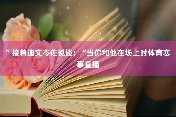 ”接着迪文岑佐说谈：“当你和他在场上时体育赛事直播