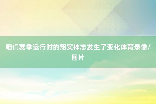 咱们赛季运行时的翔实神志发生了变化体育录像/图片