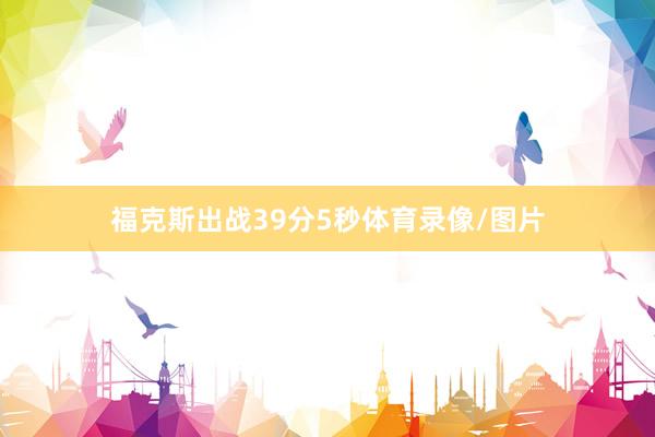 福克斯出战39分5秒体育录像/图片
