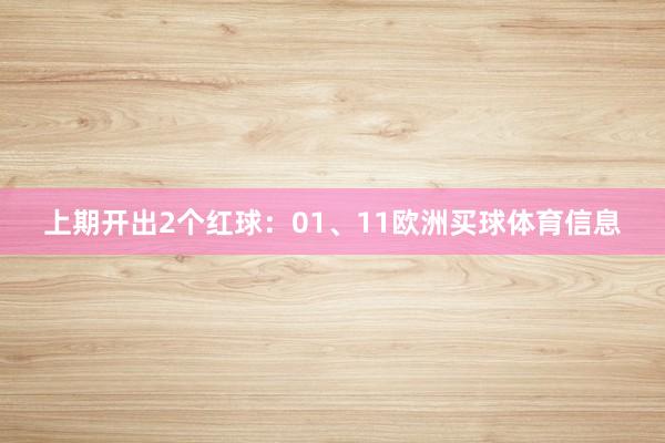 上期开出2个红球：01、11欧洲买球体育信息