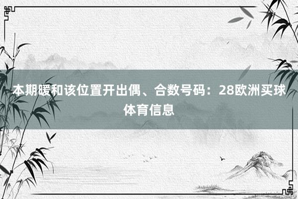 本期暖和该位置开出偶、合数号码：28欧洲买球体育信息