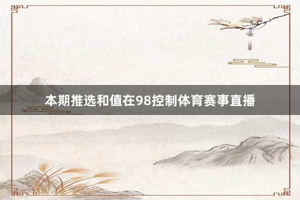 本期推选和值在98控制体育赛事直播