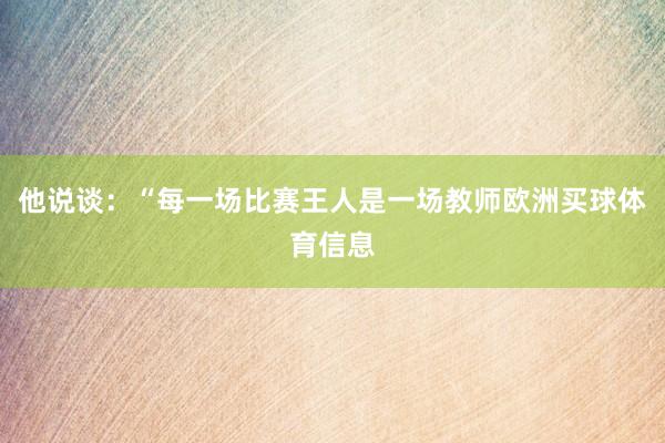 他说谈：“每一场比赛王人是一场教师欧洲买球体育信息