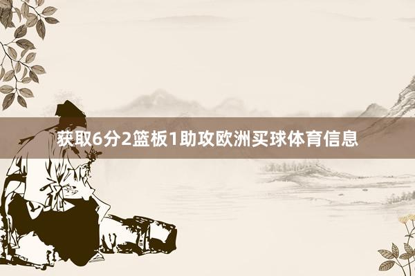 获取6分2篮板1助攻欧洲买球体育信息