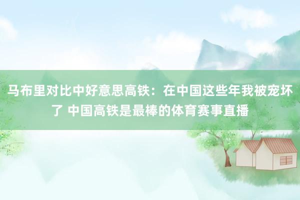 马布里对比中好意思高铁：在中国这些年我被宠坏了 中国高铁是最棒的体育赛事直播