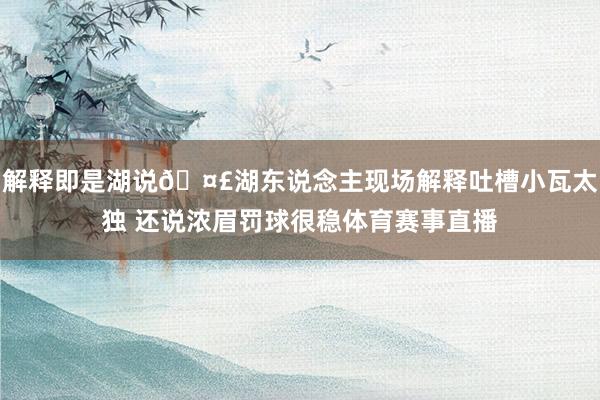 解释即是湖说🤣湖东说念主现场解释吐槽小瓦太独 还说浓眉罚球很稳体育赛事直播
