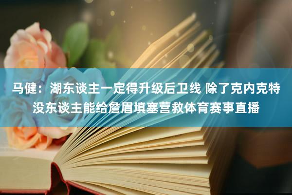 马健：湖东谈主一定得升级后卫线 除了克内克特没东谈主能给詹眉填塞营救体育赛事直播