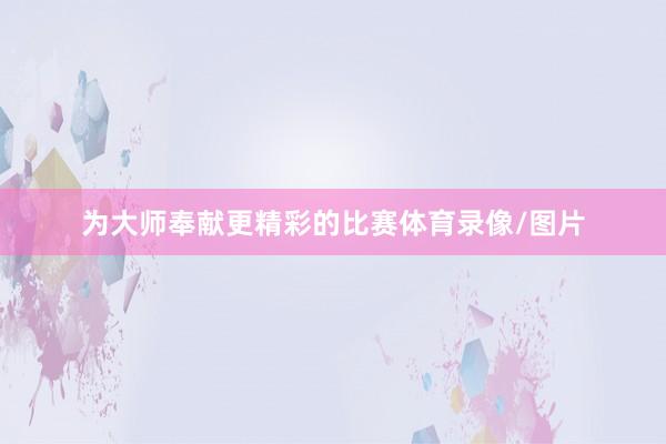为大师奉献更精彩的比赛体育录像/图片