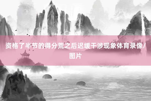 资格了半节的得分荒之后迟缓干涉现象体育录像/图片