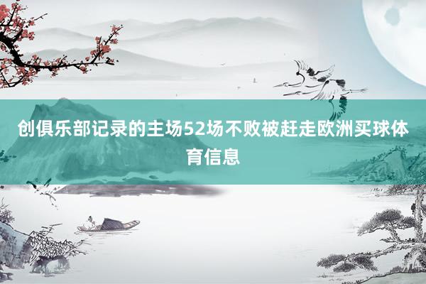 创俱乐部记录的主场52场不败被赶走欧洲买球体育信息