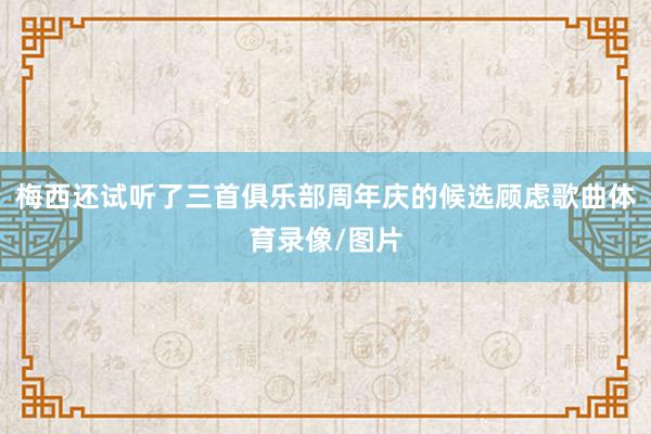 梅西还试听了三首俱乐部周年庆的候选顾虑歌曲体育录像/图片