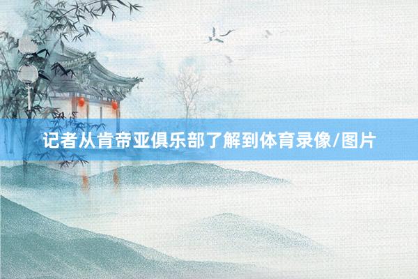 记者从肯帝亚俱乐部了解到体育录像/图片