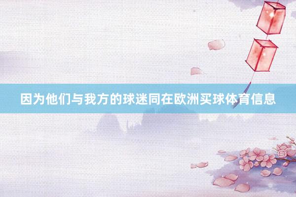 因为他们与我方的球迷同在欧洲买球体育信息