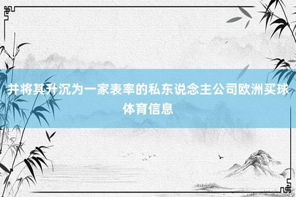 并将其升沉为一家表率的私东说念主公司欧洲买球体育信息