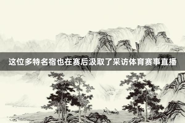 这位多特名宿也在赛后汲取了采访体育赛事直播