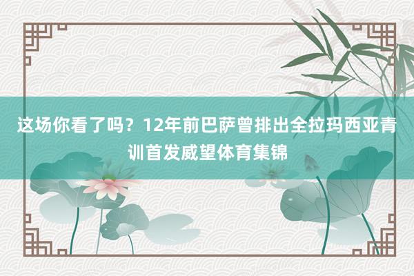 这场你看了吗？12年前巴萨曾排出全拉玛西亚青训首发威望体育集锦