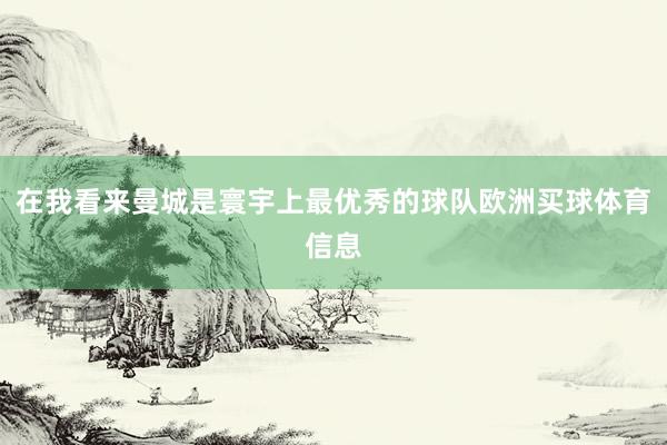 在我看来曼城是寰宇上最优秀的球队欧洲买球体育信息