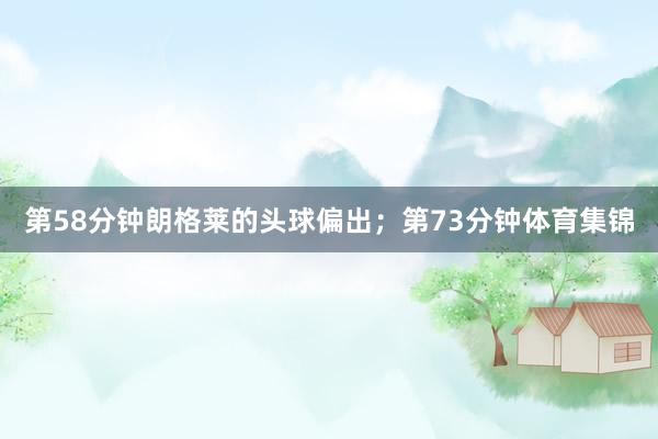 第58分钟朗格莱的头球偏出；第73分钟体育集锦